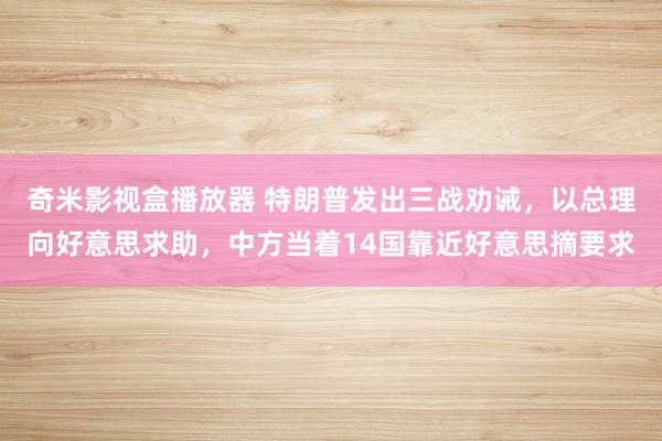 奇米影视盒播放器 特朗普发出三战劝诫，以总理向好意思求助，中方当着14国靠近好意思摘要求