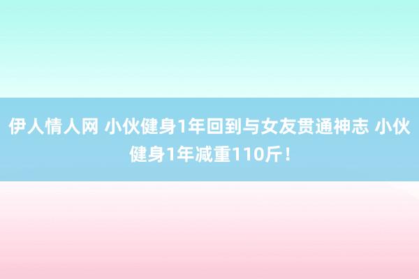 伊人情人网 小伙健身1年回到与女友贯通神志 小伙健身1年减重110斤！