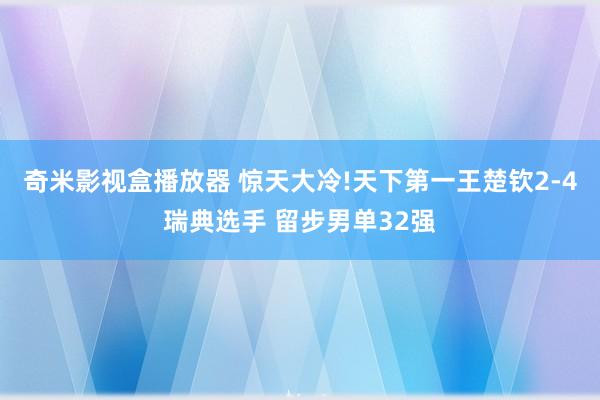 奇米影视盒播放器 惊天大冷!天下第一王楚钦2-4瑞典选手 留步男单32强
