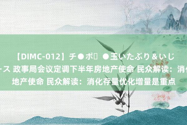 【DIMC-012】チ●ポ・●玉いたぶり＆いじめマッサージフルコース 政事局会议定调下半年房地产使命 民众解读：消化存量优化增量是重点