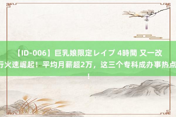 【ID-006】巨乳娘限定レイプ 4時間 又一改行火速崛起！平均月薪超2万，这三个专科成办事热点！