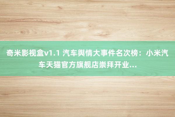 奇米影视盒v1.1 汽车舆情大事件名次榜：小米汽车天猫官方旗舰店崇拜开业...