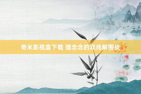 奇米影视盒下载 理念念的双线解围战