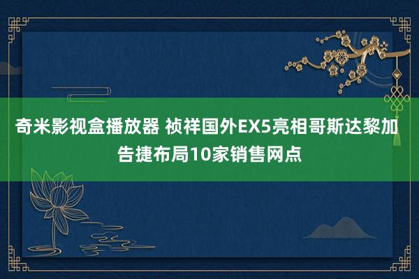 奇米影视盒播放器 祯祥国外EX5亮相哥斯达黎加 告捷布局10家销售网点