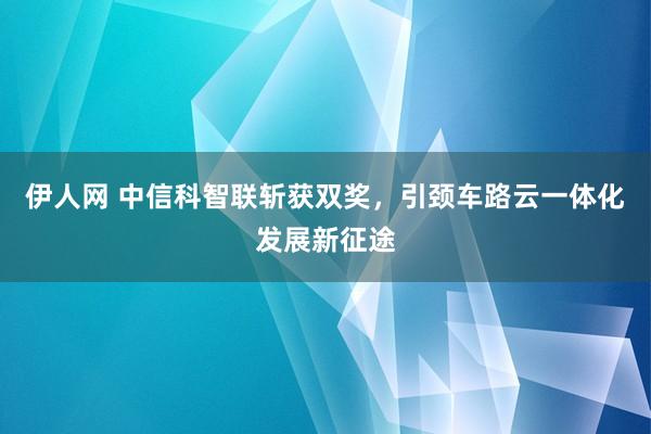 伊人网 中信科智联斩获双奖，引颈车路云一体化发展新征途
