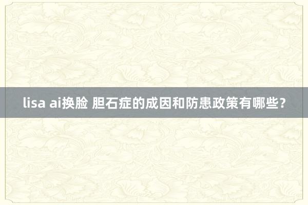 lisa ai换脸 胆石症的成因和防患政策有哪些？