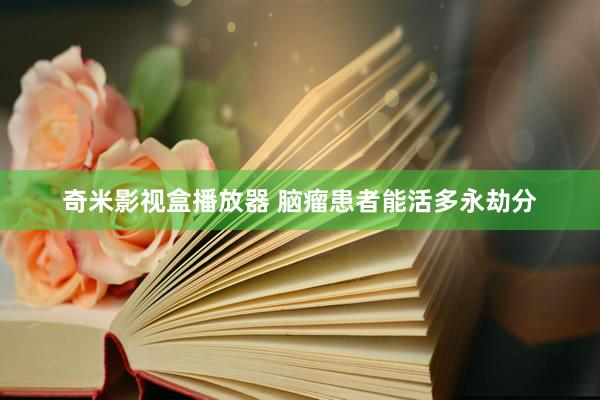 奇米影视盒播放器 脑瘤患者能活多永劫分