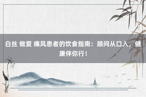 白丝 做爱 痛风患者的饮食指南：顾问从口入，健康伴你行！