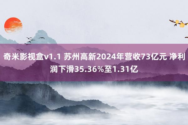 奇米影视盒v1.1 苏州高新2024年营收73亿元 净利润下滑35.36%至1.31亿