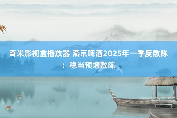 奇米影视盒播放器 燕京啤酒2025年一季度敷陈：稳当预增敷陈