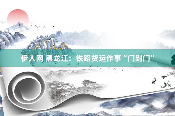 伊人网 黑龙江：铁路货运作事“门到门”