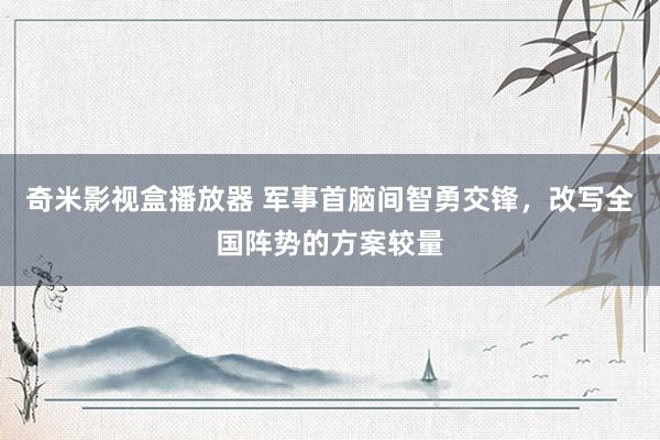 奇米影视盒播放器 军事首脑间智勇交锋，改写全国阵势的方案较量