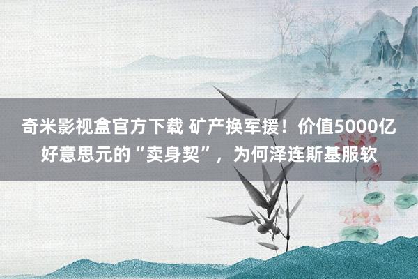奇米影视盒官方下载 矿产换军援！价值5000亿好意思元的“卖身契”，为何泽连斯基服软