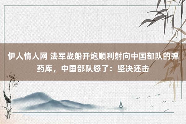 伊人情人网 法军战船开炮顺利射向中国部队的弹药库，中国部队怒了：坚决还击