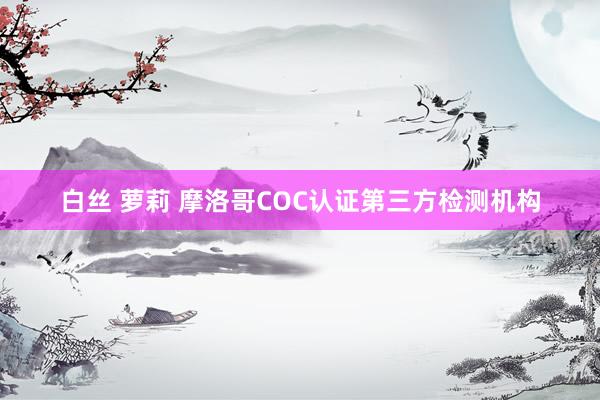 白丝 萝莉 摩洛哥COC认证第三方检测机构