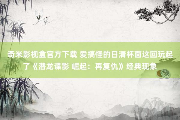 奇米影视盒官方下载 爱搞怪的日清杯面这回玩起了《潜龙谍影 崛起：再复仇》经典现象