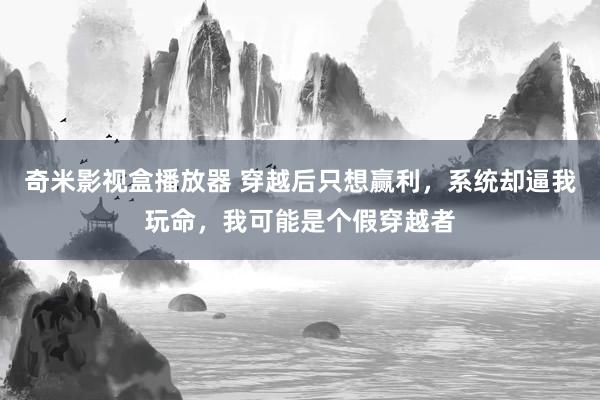 奇米影视盒播放器 穿越后只想赢利，系统却逼我玩命，我可能是个假穿越者