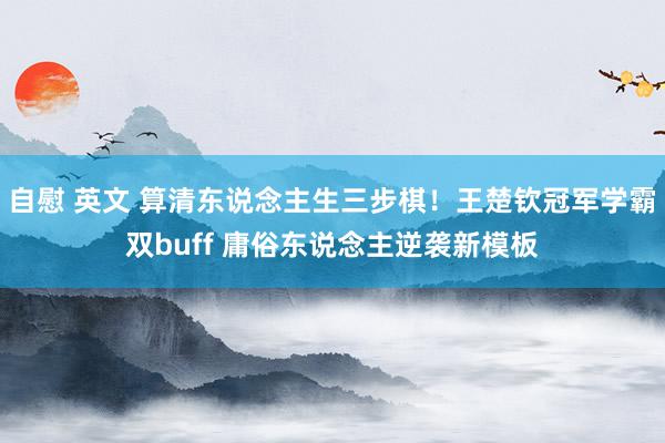 自慰 英文 算清东说念主生三步棋！王楚钦冠军学霸双buff 庸俗东说念主逆袭新模板