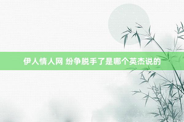 伊人情人网 纷争脱手了是哪个英杰说的