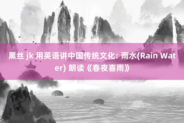 黑丝 jk 用英语讲中国传统文化: 雨水(Rain Water) 朗读《春夜喜雨》