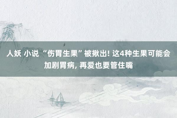 人妖 小说 “伤胃生果”被揪出! 这4种生果可能会加剧胃病， 再爱也要管住嘴
