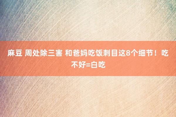 麻豆 周处除三害 和爸妈吃饭刺目这8个细节!吃不好=白吃