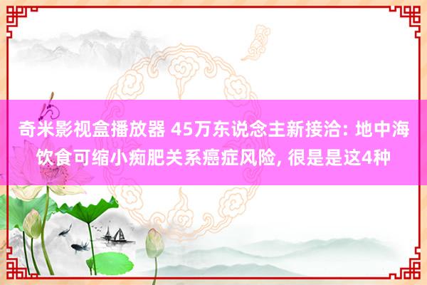 奇米影视盒播放器 45万东说念主新接洽: 地中海饮食可缩小痴肥关系癌症风险， 很是是这4种