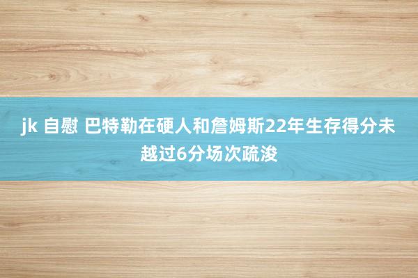 jk 自慰 巴特勒在硬人和詹姆斯22年生存得分未越过6分场次疏浚