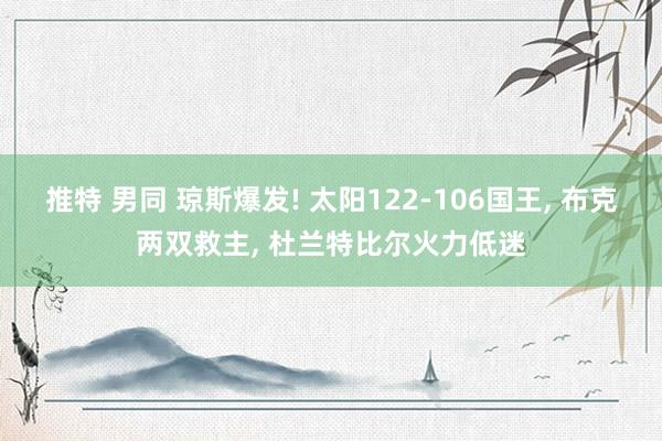 推特 男同 琼斯爆发! 太阳122-106国王， 布克两双救主， 杜兰特比尔火力低迷