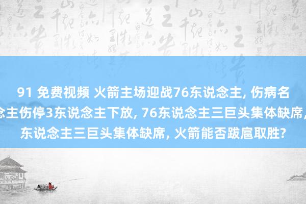 91 免费视频 火箭主场迎战76东说念主， 伤病名单揭晓: 火箭2东说念主伤停3东说念主下放， 76东说念主三巨头集体缺席， 火箭能否跋扈取胜?