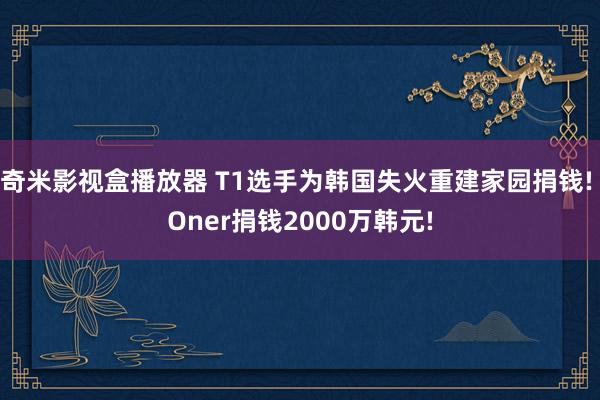 奇米影视盒播放器 T1选手为韩国失火重建家园捐钱! Oner捐钱2000万韩元!