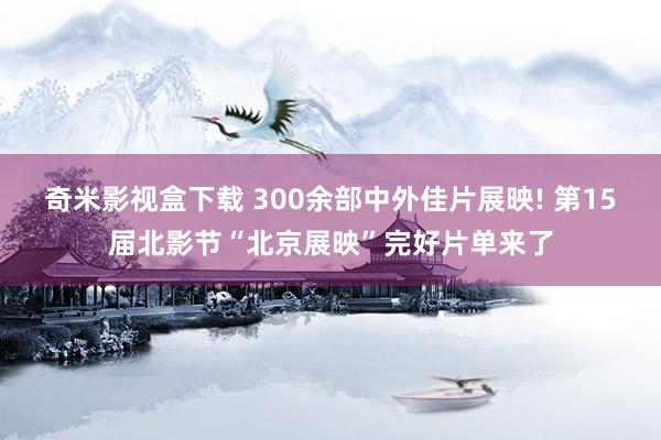 奇米影视盒下载 300余部中外佳片展映! 第15届北影节“北京展映”完好片单来了