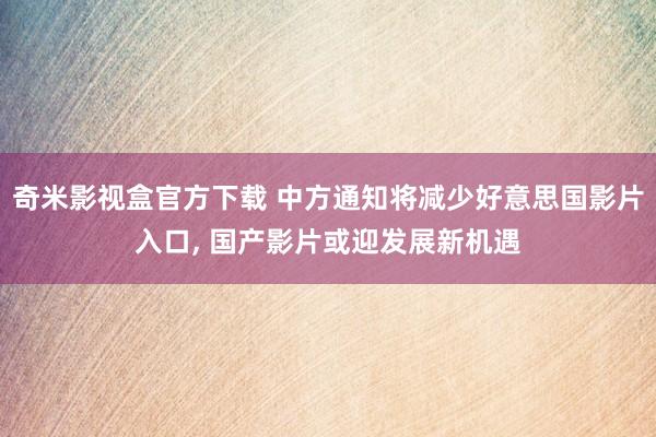 奇米影视盒官方下载 中方通知将减少好意思国影片入口， 国产影片或迎发展新机遇