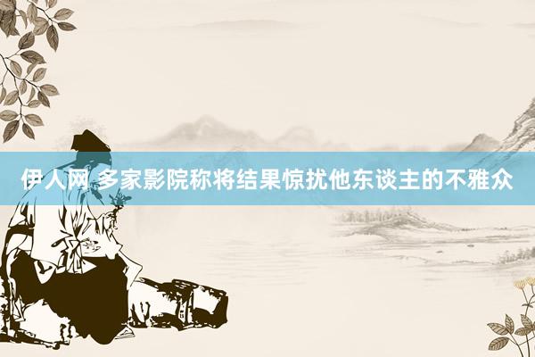 伊人网 多家影院称将结果惊扰他东谈主的不雅众