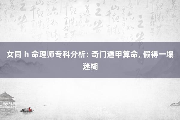 女同 h 命理师专科分析: 奇门遁甲算命， 假得一塌迷糊