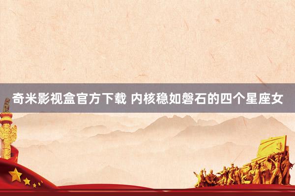 奇米影视盒官方下载 内核稳如磐石的四个星座女