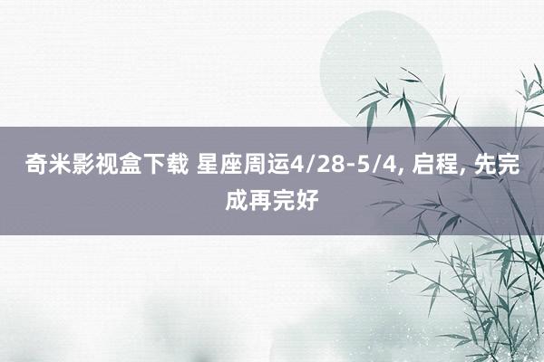 奇米影视盒下载 星座周运4/28-5/4， 启程， 先完成再完好