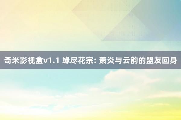 奇米影视盒v1.1 缘尽花宗: 萧炎与云韵的盟友回身