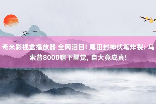 奇米影视盒播放器 全网泪目! 尾田封神伏笔炸裂: 乌索普8000辖下醒觉， 自大竟成真!