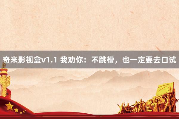 奇米影视盒v1.1 我劝你：不跳槽，也一定要去口试