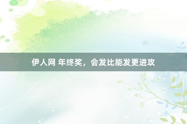 伊人网 年终奖，会发比能发更进攻