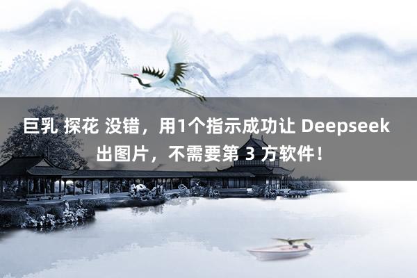 巨乳 探花 没错，用1个指示成功让 Deepseek 出图片，不需要第 3 方软件！
