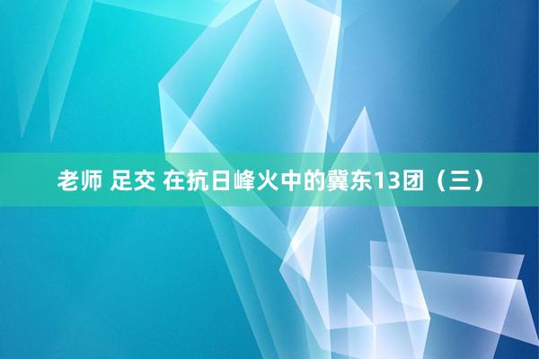 老师 足交 在抗日峰火中的冀东13团(三)