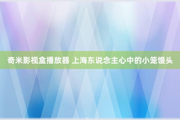 奇米影视盒播放器 上海东说念主心中的小笼馒头