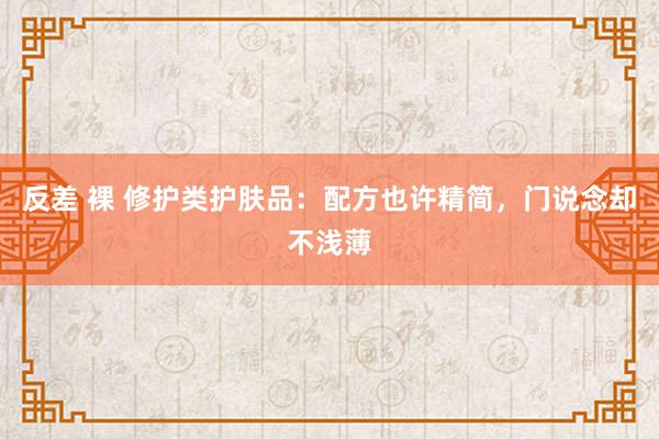 反差 裸 修护类护肤品：配方也许精简，门说念却不浅薄