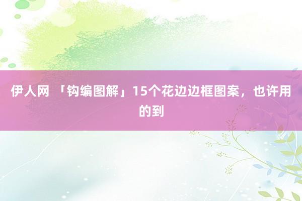 伊人网 「钩编图解」15个花边边框图案，也许用的到