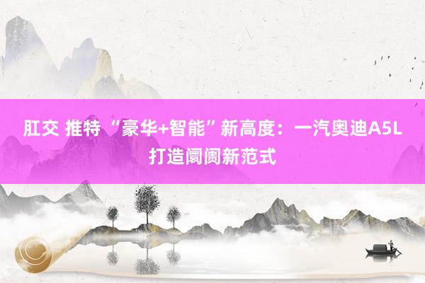 肛交 推特 “豪华+智能”新高度：一汽奥迪A5L打造阛阓新范式